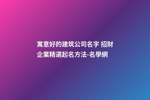 寓意好的建筑公司名字 招財企業精選起名方法-名學網